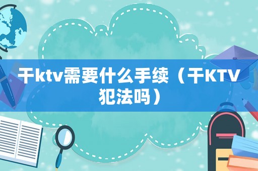 干ktv需要什么手續（干KTV犯法嗎）
