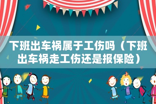 下班出車禍屬于工傷嗎（下班出車禍走工傷還是報保險）