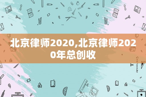 北京律師2020,北京律師2020年總創收
