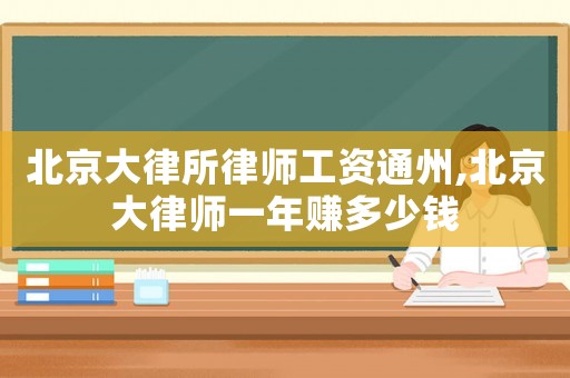 北京大律所律師工資通州,北京大律師一年賺多少錢