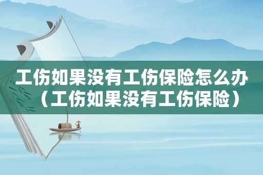 工傷如果沒(méi)有工傷保險(xiǎn)怎么辦（工傷如果沒(méi)有工傷保險(xiǎn)）