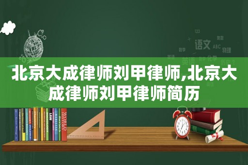 北京大成律師劉甲律師,北京大成律師劉甲律師簡歷