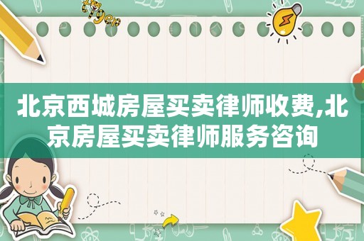 北京西城房屋買賣律師收費,北京房屋買賣律師服務咨詢