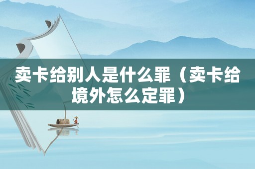 賣卡給別人是什么罪（賣卡給境外怎么定罪）