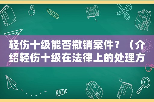 輕傷十級能否撤銷案件？（介紹輕傷十級在法律上的處理方式）