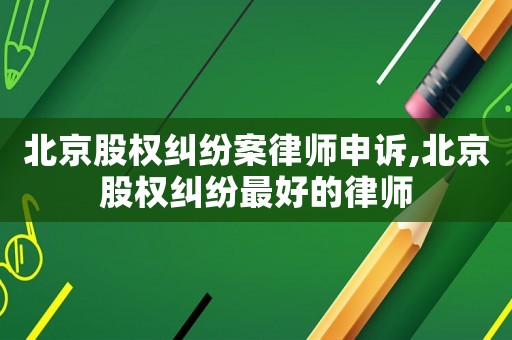 北京股權糾紛案律師申訴,北京股權糾紛最好的律師