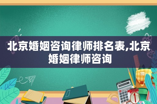 北京婚姻咨詢律師排名表,北京 婚姻律師咨詢
