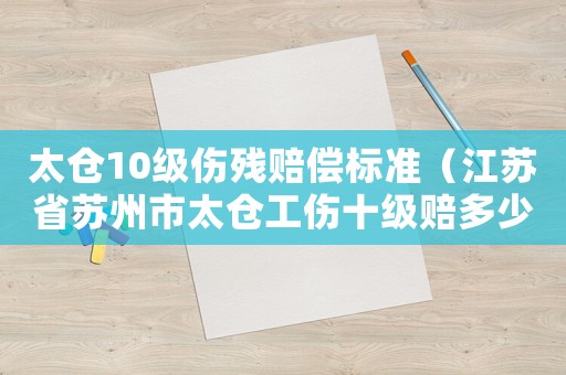 太倉(cāng)10級(jí)傷殘賠償標(biāo)準(zhǔn)（江蘇省蘇州市太倉(cāng)工傷十級(jí)賠多少）