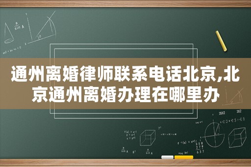 通州離婚律師聯(lián)系電話北京,北京通州離婚辦理在哪里辦