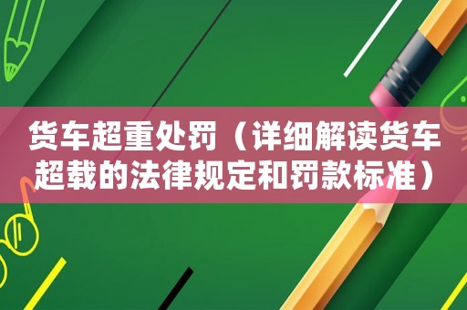 貨車超重處罰（詳細解讀貨車超載的法律規定和罰款標準）