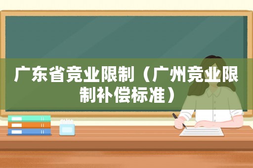 廣東省競業(yè)限制（廣州競業(yè)限制補償標準）