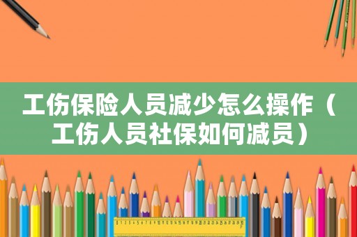 工傷保險人員減少怎么操作（工傷人員社保如何減員）