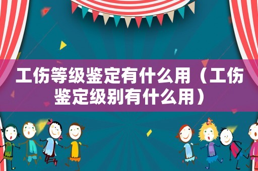 工傷等級鑒定有什么用（工傷鑒定級別有什么用）