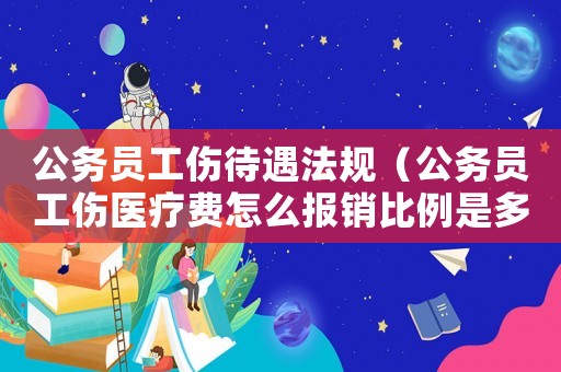 公務員工傷待遇法規（公務員工傷醫療費怎么報銷比例是多少錢）