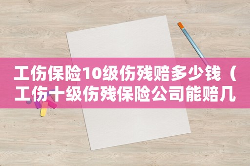 工傷保險10級傷殘賠多少錢（工傷十級傷殘保險公司能賠幾萬）
