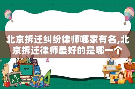 北京拆遷糾紛律師哪家有名,北京拆遷律師最好的是哪一個