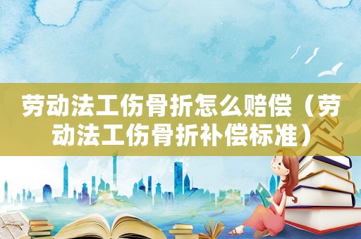 勞動法工傷骨折怎么賠償（勞動法工傷骨折補(bǔ)償標(biāo)準(zhǔn)）