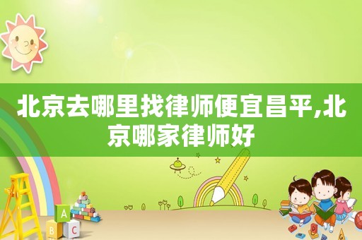 北京去哪里找律師便宜昌平,北京哪家律師好