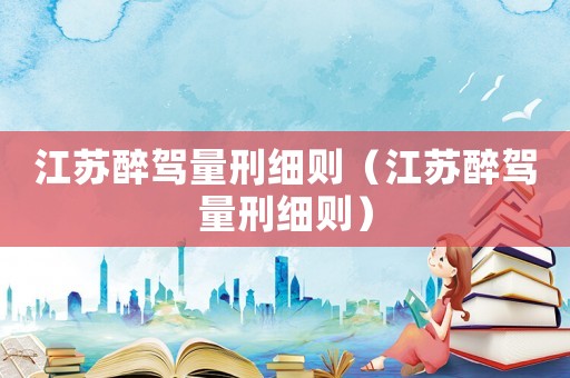 江蘇醉駕量刑細則（江蘇醉駕量刑細則）