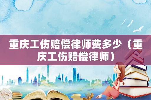 重慶工傷賠償律師費多少（重慶工傷賠償律師）