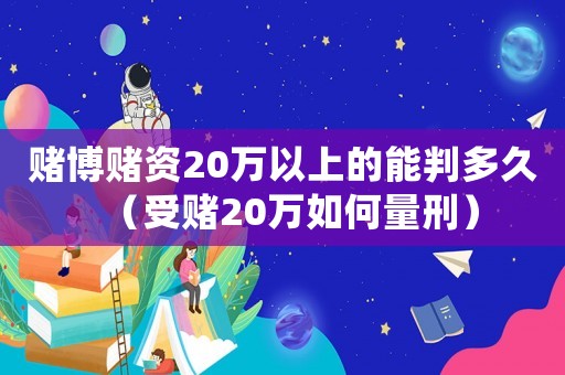 賭博賭資20萬以上的能判多久（受賭20萬如何量刑）