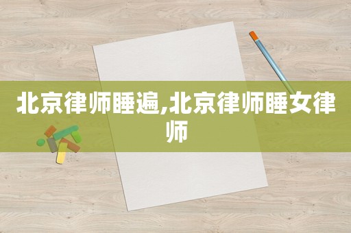 北京律師睡遍,北京律師睡女律師