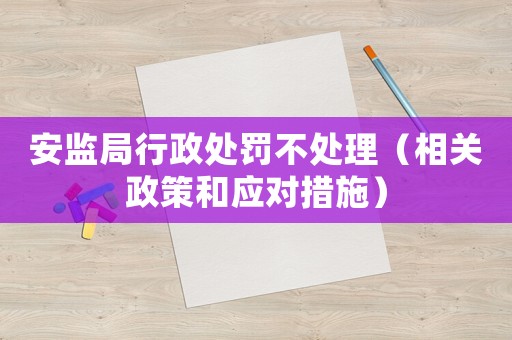 安監局行政處罰不處理（相關政策和應對措施）