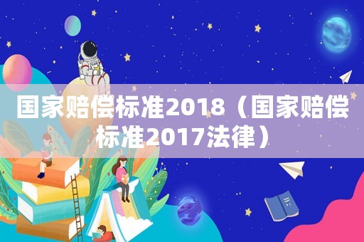 國家賠償標準2018（國家賠償標準2017法律）