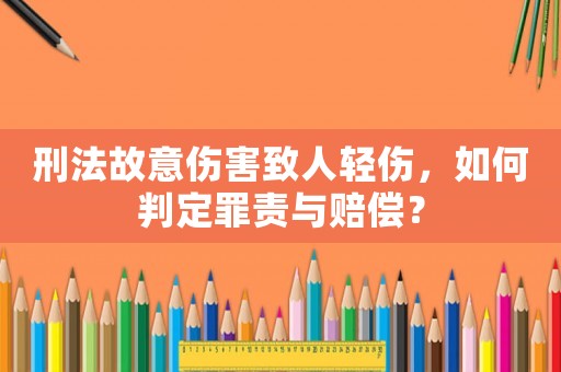 刑法故意傷害致人輕傷，如何判定罪責與賠償？