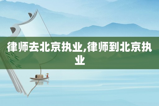 律師去北京執業,律師到北京執業