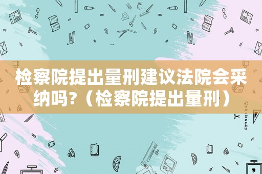 檢察院提出量刑建議法院會采納嗎?（檢察院提出量刑）