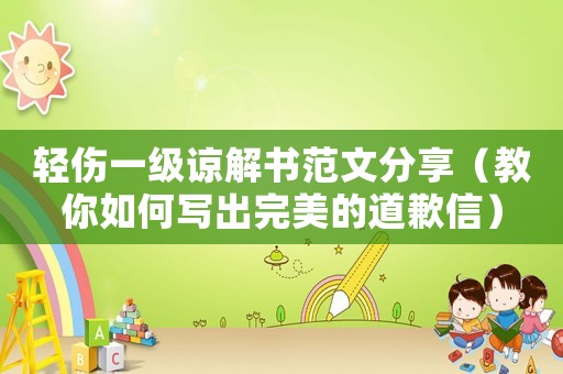 輕傷一級諒解書范文分享（教你如何寫出完美的道歉信）