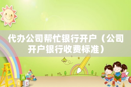 代辦公司幫忙銀行開戶（公司開戶銀行收費標準）
