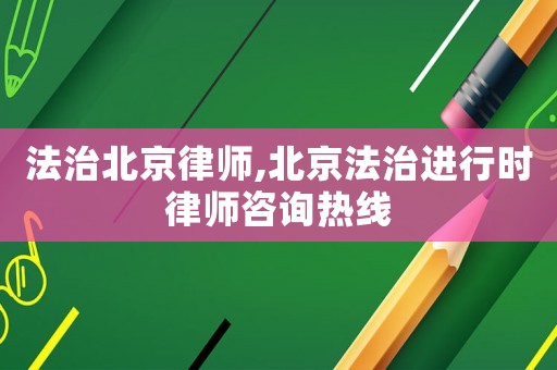 法治北京律師,北京法治進行時律師咨詢熱線