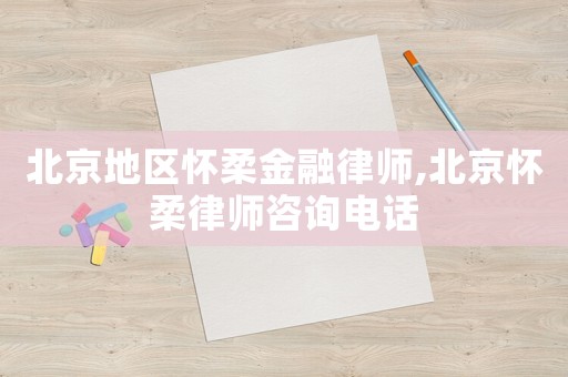 北京地區(qū)懷柔金融律師,北京懷柔律師咨詢電話