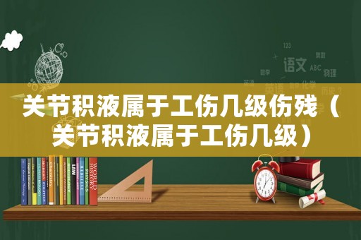 關節積液屬于工傷幾級傷殘（關節積液屬于工傷幾級）