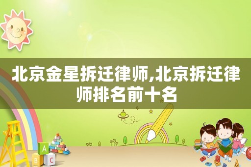 北京金星拆遷律師,北京拆遷律師排名前十名