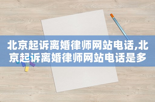 北京起訴離婚律師網(wǎng)站電話,北京起訴離婚律師網(wǎng)站電話是多少