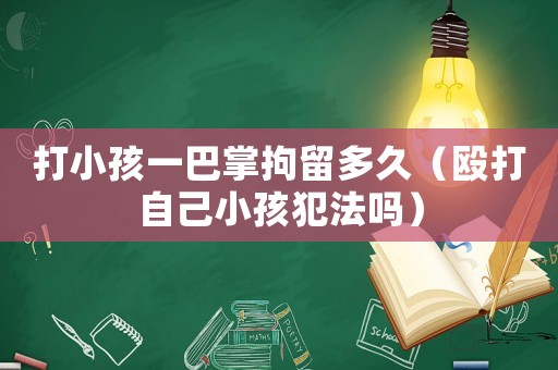 打小孩一巴掌拘留多久（毆打自己小孩犯法嗎）
