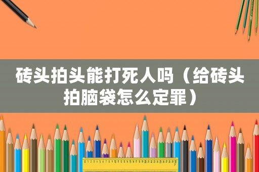 磚頭拍頭能打死人嗎（給磚頭拍腦袋怎么定罪）