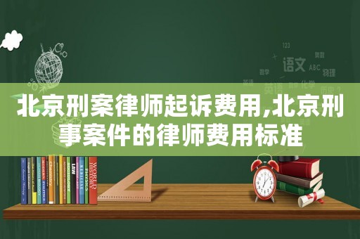 北京刑案律師起訴費用,北京刑事案件的律師費用標準