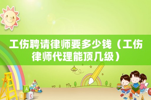 工傷聘請律師要多少錢（工傷律師代理能頂幾級）