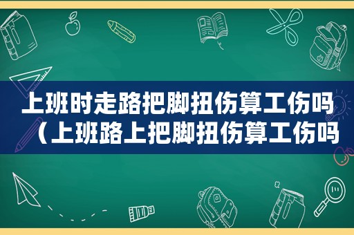 上班時走路把腳扭傷算工傷嗎（上班路上把腳扭傷算工傷嗎）
