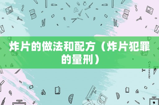 炸片的做法和配方（炸片犯罪的量刑）
