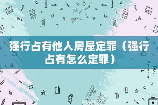 強行占有他人房屋定罪（強行占有怎么定罪）
