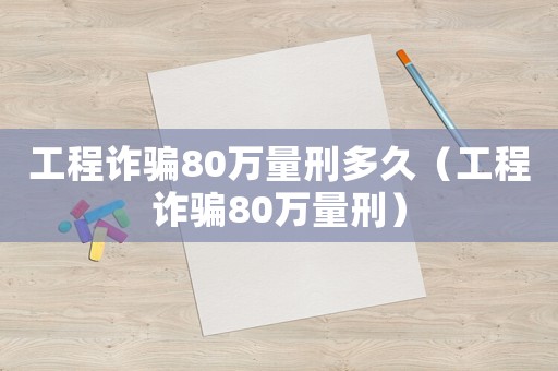 工程詐騙80萬量刑多久（工程詐騙80萬量刑）