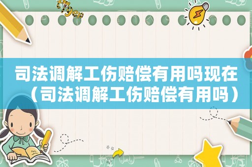 司法調(diào)解工傷賠償有用嗎現(xiàn)在（司法調(diào)解工傷賠償有用嗎）