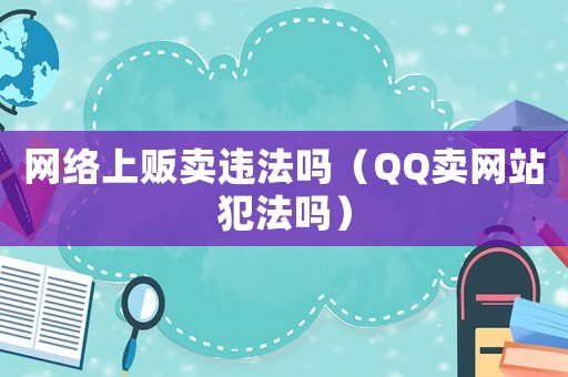 網(wǎng)絡(luò)上販賣(mài)違法嗎（QQ賣(mài)網(wǎng)站犯法嗎）