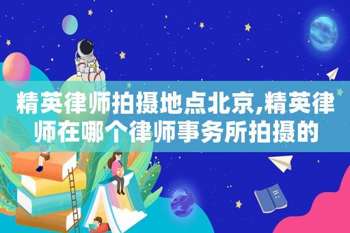 精英律師拍攝地點北京,精英律師在哪個律師事務所拍攝的