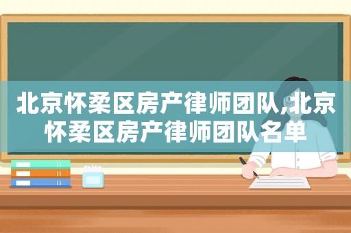 北京懷柔區房產律師團隊,北京懷柔區房產律師團隊名單